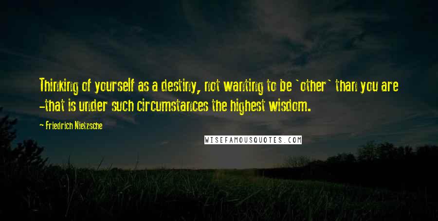 Friedrich Nietzsche Quotes: Thinking of yourself as a destiny, not wanting to be 'other' than you are -that is under such circumstances the highest wisdom.