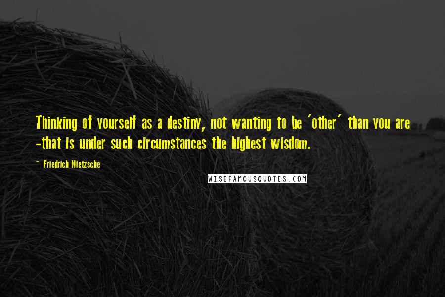 Friedrich Nietzsche Quotes: Thinking of yourself as a destiny, not wanting to be 'other' than you are -that is under such circumstances the highest wisdom.