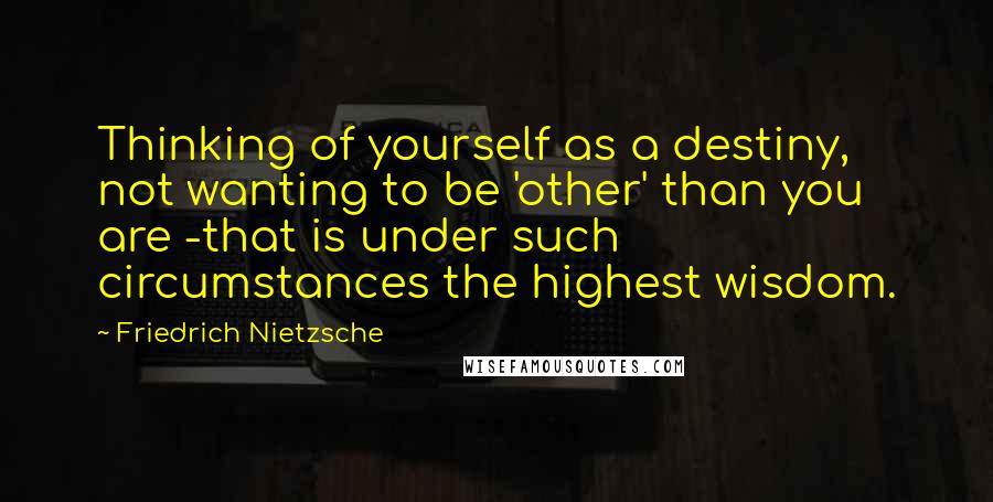 Friedrich Nietzsche Quotes: Thinking of yourself as a destiny, not wanting to be 'other' than you are -that is under such circumstances the highest wisdom.