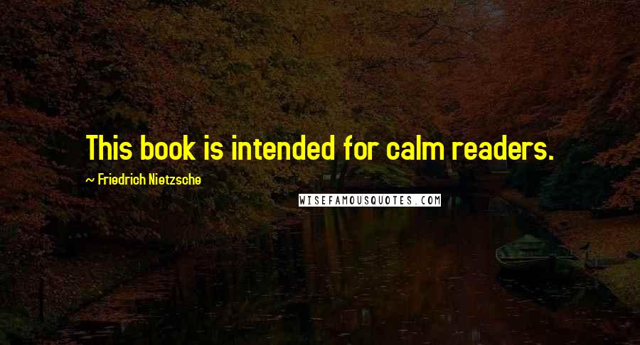 Friedrich Nietzsche Quotes: This book is intended for calm readers.