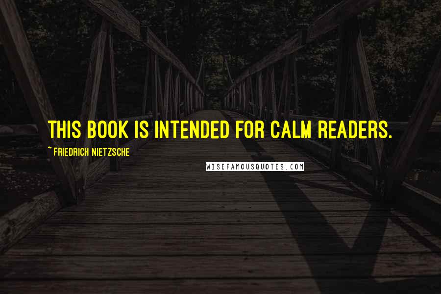 Friedrich Nietzsche Quotes: This book is intended for calm readers.