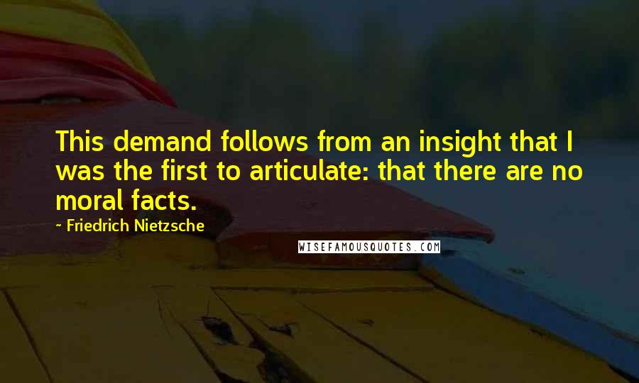 Friedrich Nietzsche Quotes: This demand follows from an insight that I was the first to articulate: that there are no moral facts.