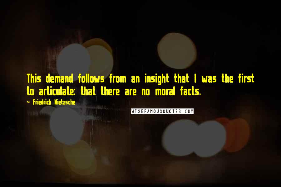 Friedrich Nietzsche Quotes: This demand follows from an insight that I was the first to articulate: that there are no moral facts.