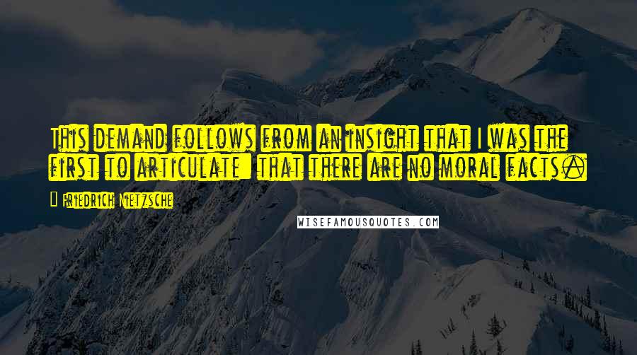 Friedrich Nietzsche Quotes: This demand follows from an insight that I was the first to articulate: that there are no moral facts.