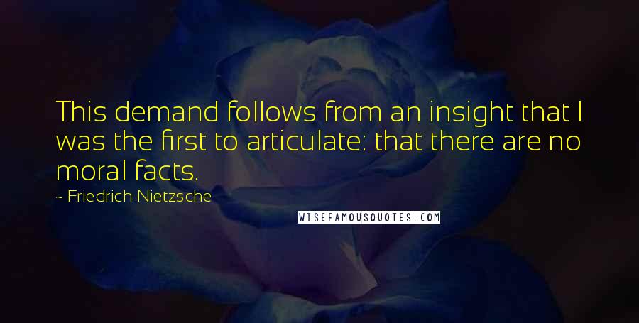 Friedrich Nietzsche Quotes: This demand follows from an insight that I was the first to articulate: that there are no moral facts.