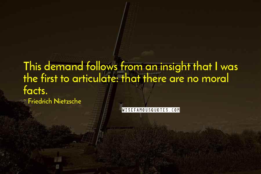 Friedrich Nietzsche Quotes: This demand follows from an insight that I was the first to articulate: that there are no moral facts.