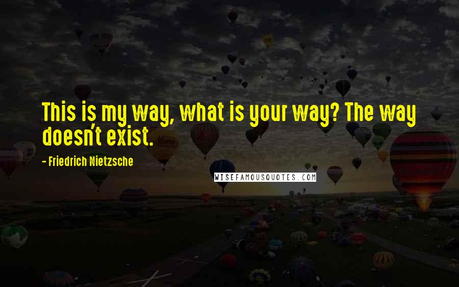 Friedrich Nietzsche Quotes: This is my way, what is your way? The way doesn't exist.