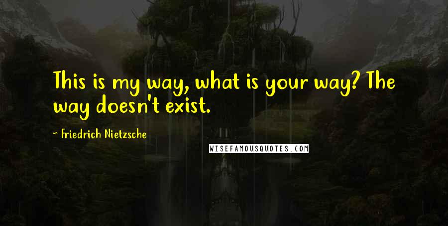 Friedrich Nietzsche Quotes: This is my way, what is your way? The way doesn't exist.