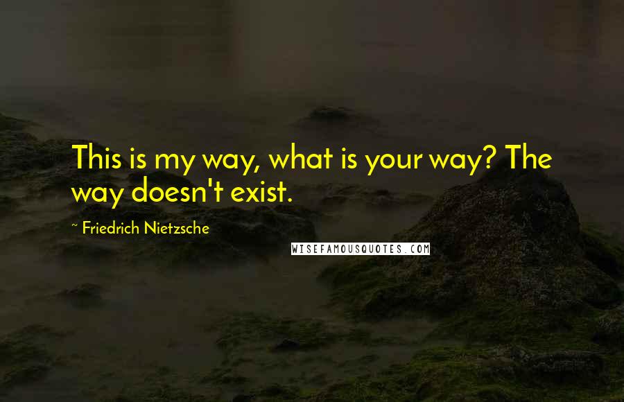 Friedrich Nietzsche Quotes: This is my way, what is your way? The way doesn't exist.