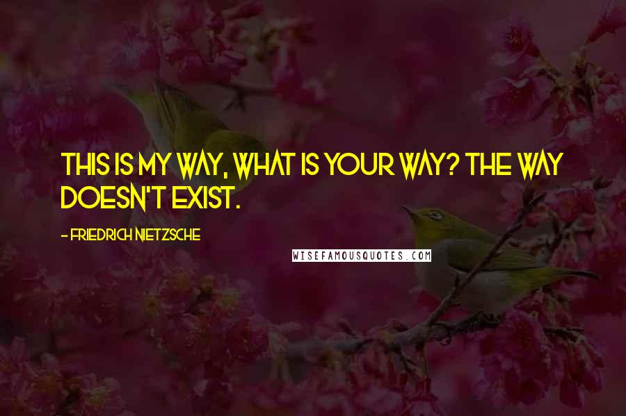 Friedrich Nietzsche Quotes: This is my way, what is your way? The way doesn't exist.