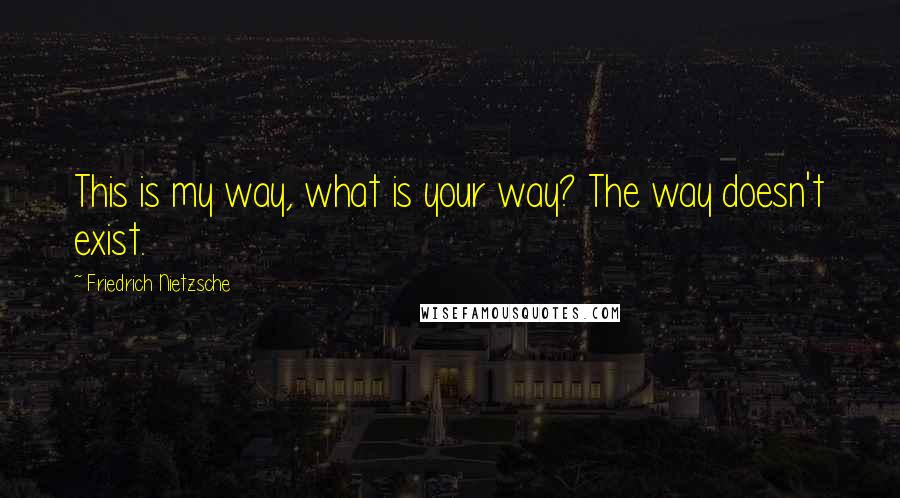 Friedrich Nietzsche Quotes: This is my way, what is your way? The way doesn't exist.