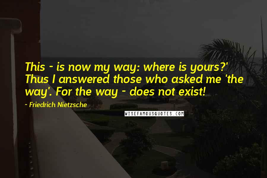 Friedrich Nietzsche Quotes: This - is now my way: where is yours?' Thus I answered those who asked me 'the way'. For the way - does not exist!