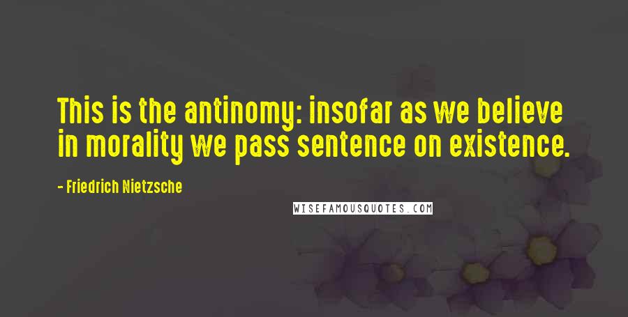 Friedrich Nietzsche Quotes: This is the antinomy: insofar as we believe in morality we pass sentence on existence.