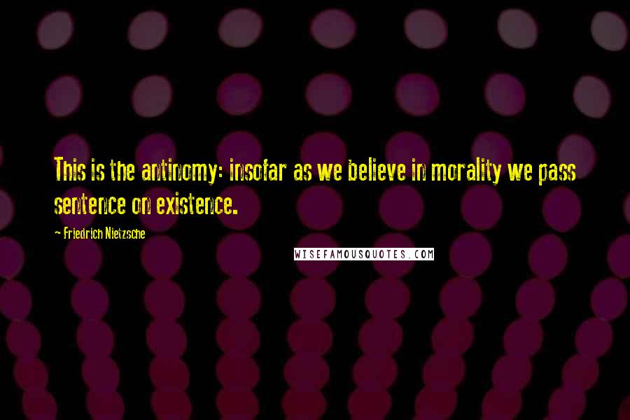 Friedrich Nietzsche Quotes: This is the antinomy: insofar as we believe in morality we pass sentence on existence.