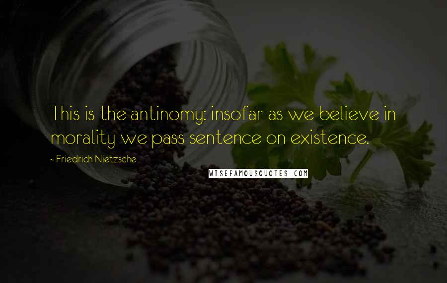 Friedrich Nietzsche Quotes: This is the antinomy: insofar as we believe in morality we pass sentence on existence.