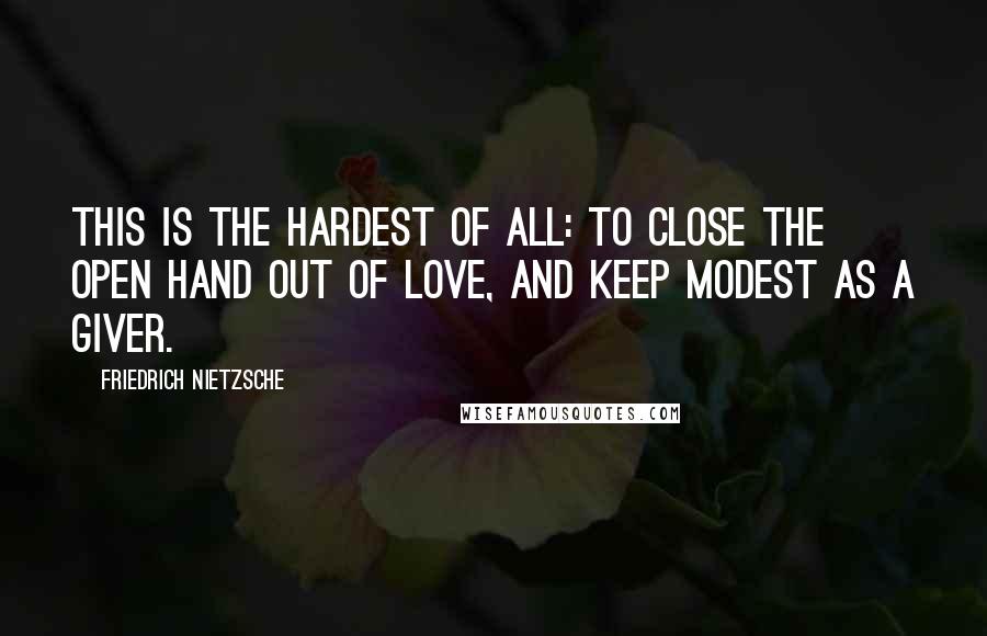 Friedrich Nietzsche Quotes: This is the hardest of all: to close the open hand out of love, and keep modest as a giver.