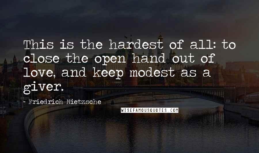 Friedrich Nietzsche Quotes: This is the hardest of all: to close the open hand out of love, and keep modest as a giver.