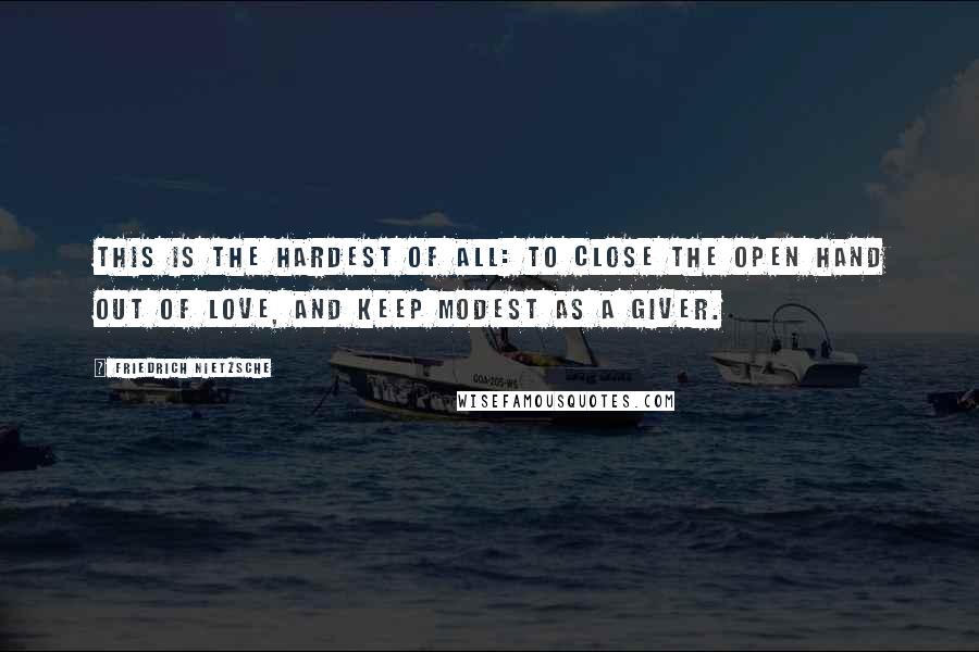 Friedrich Nietzsche Quotes: This is the hardest of all: to close the open hand out of love, and keep modest as a giver.