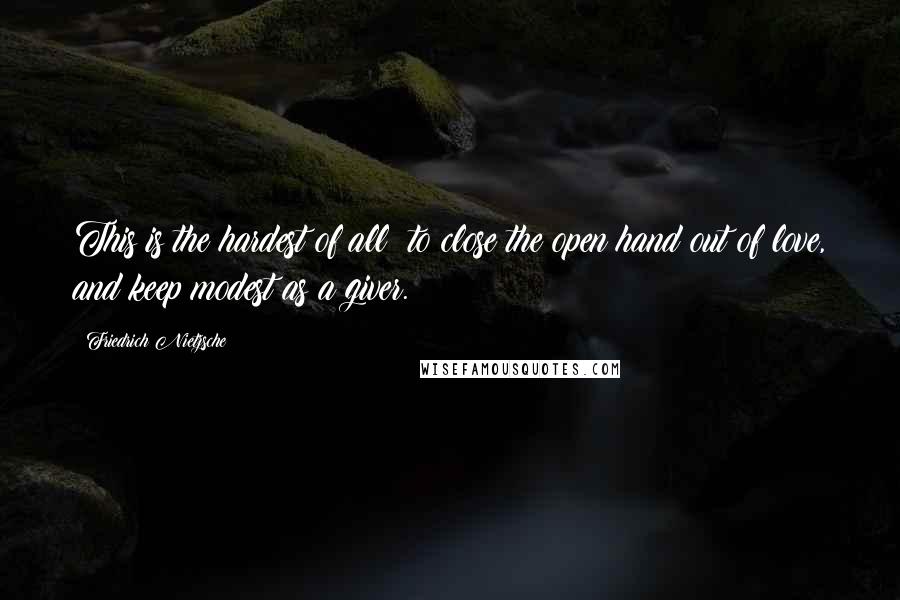 Friedrich Nietzsche Quotes: This is the hardest of all: to close the open hand out of love, and keep modest as a giver.