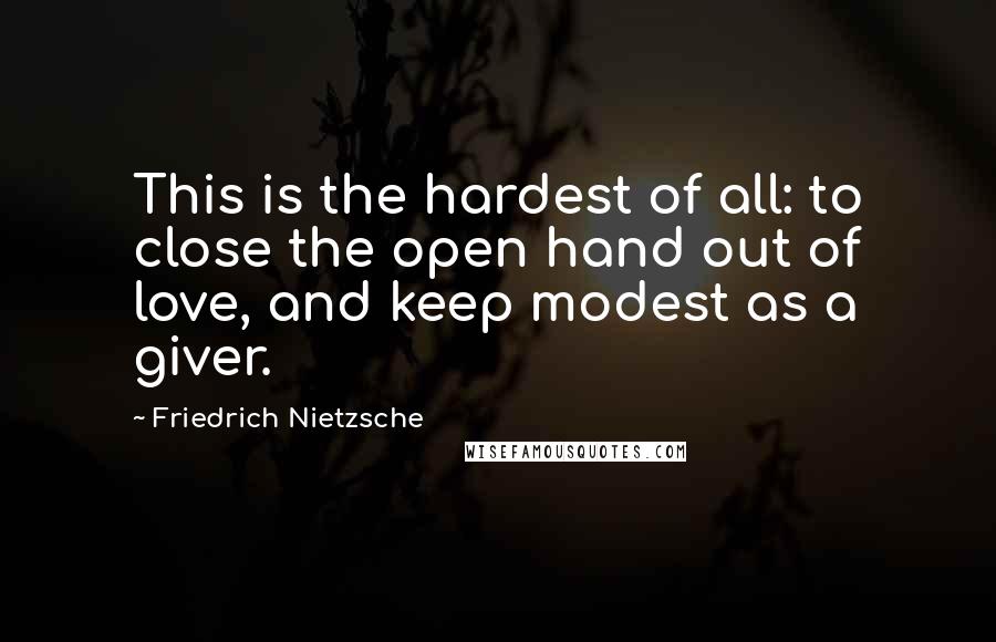 Friedrich Nietzsche Quotes: This is the hardest of all: to close the open hand out of love, and keep modest as a giver.