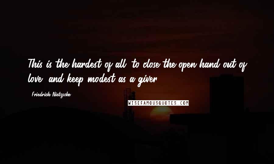 Friedrich Nietzsche Quotes: This is the hardest of all: to close the open hand out of love, and keep modest as a giver.