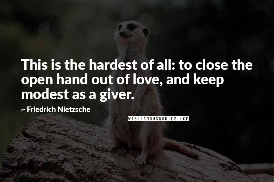 Friedrich Nietzsche Quotes: This is the hardest of all: to close the open hand out of love, and keep modest as a giver.