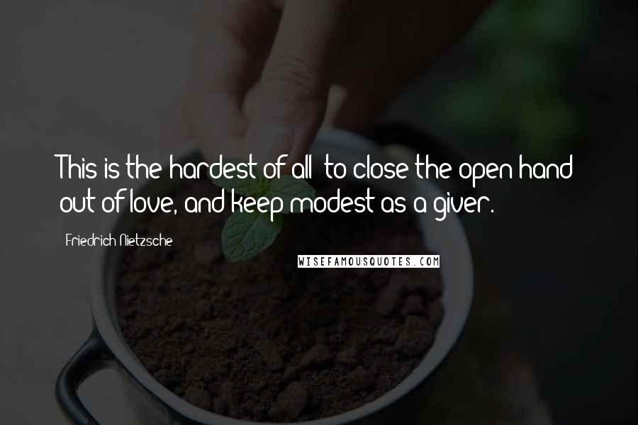 Friedrich Nietzsche Quotes: This is the hardest of all: to close the open hand out of love, and keep modest as a giver.