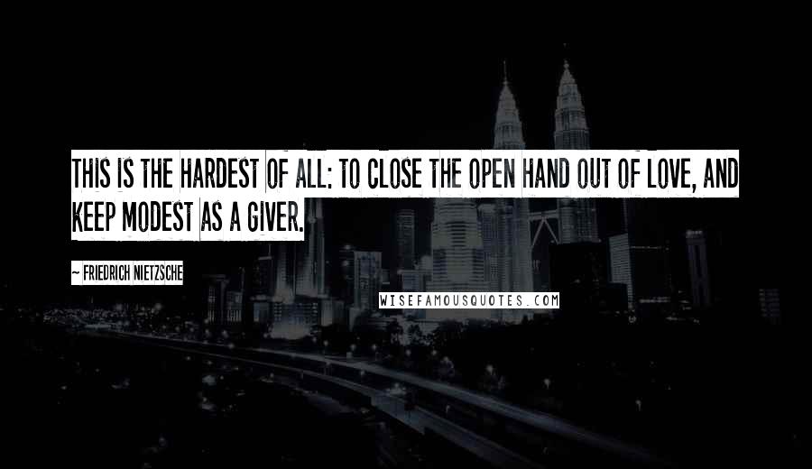 Friedrich Nietzsche Quotes: This is the hardest of all: to close the open hand out of love, and keep modest as a giver.