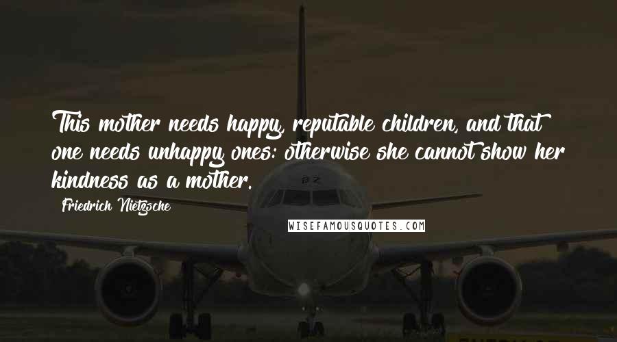 Friedrich Nietzsche Quotes: This mother needs happy, reputable children, and that one needs unhappy ones: otherwise she cannot show her kindness as a mother.