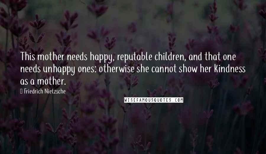 Friedrich Nietzsche Quotes: This mother needs happy, reputable children, and that one needs unhappy ones: otherwise she cannot show her kindness as a mother.