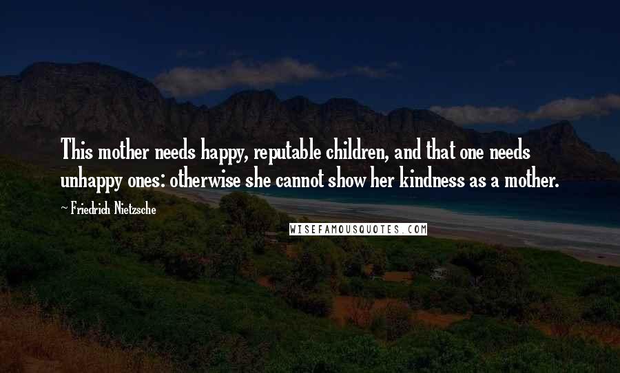 Friedrich Nietzsche Quotes: This mother needs happy, reputable children, and that one needs unhappy ones: otherwise she cannot show her kindness as a mother.