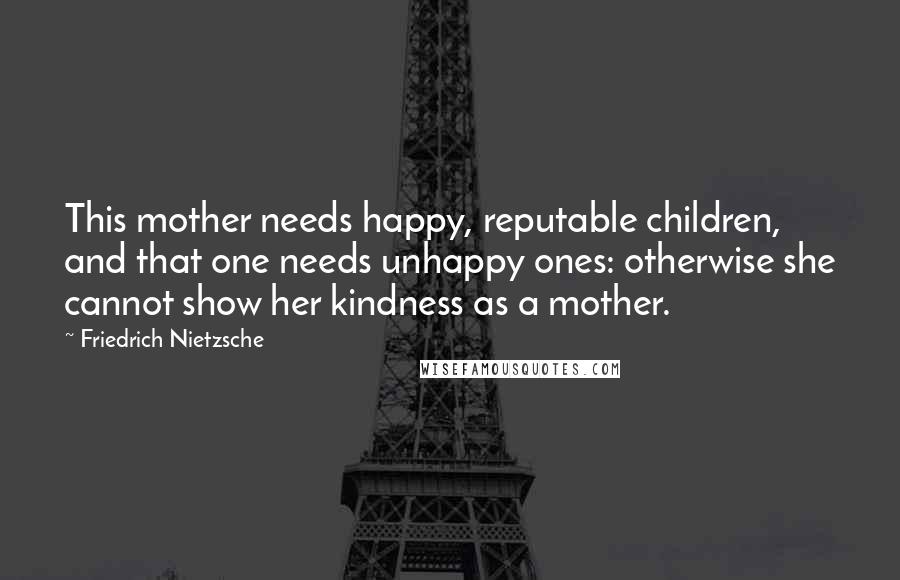 Friedrich Nietzsche Quotes: This mother needs happy, reputable children, and that one needs unhappy ones: otherwise she cannot show her kindness as a mother.