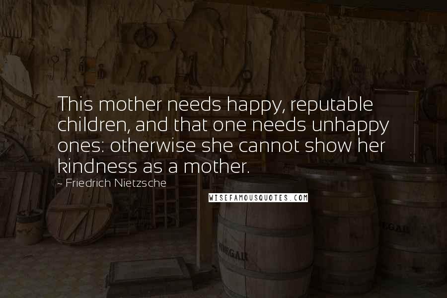 Friedrich Nietzsche Quotes: This mother needs happy, reputable children, and that one needs unhappy ones: otherwise she cannot show her kindness as a mother.