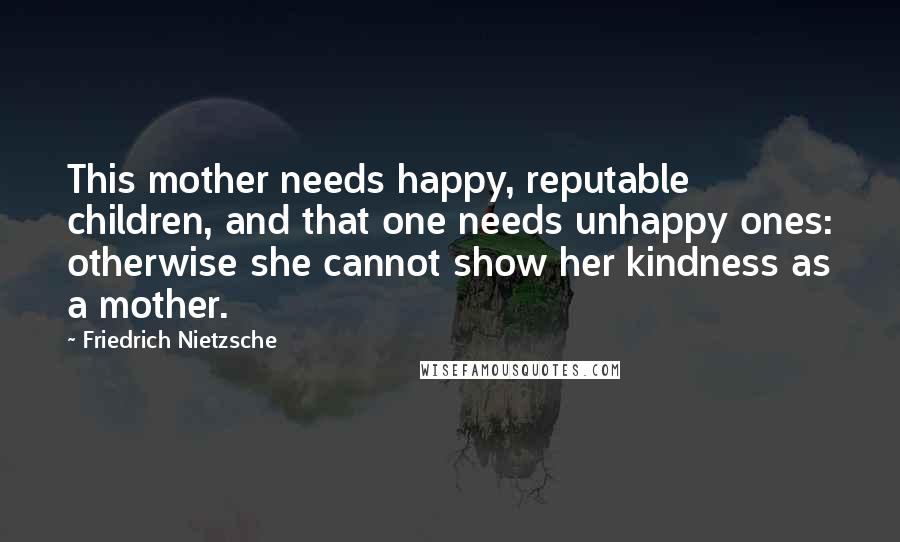 Friedrich Nietzsche Quotes: This mother needs happy, reputable children, and that one needs unhappy ones: otherwise she cannot show her kindness as a mother.