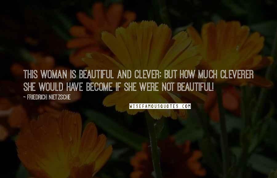 Friedrich Nietzsche Quotes: This woman is beautiful and clever: but how much cleverer she would have become if she were not beautiful!