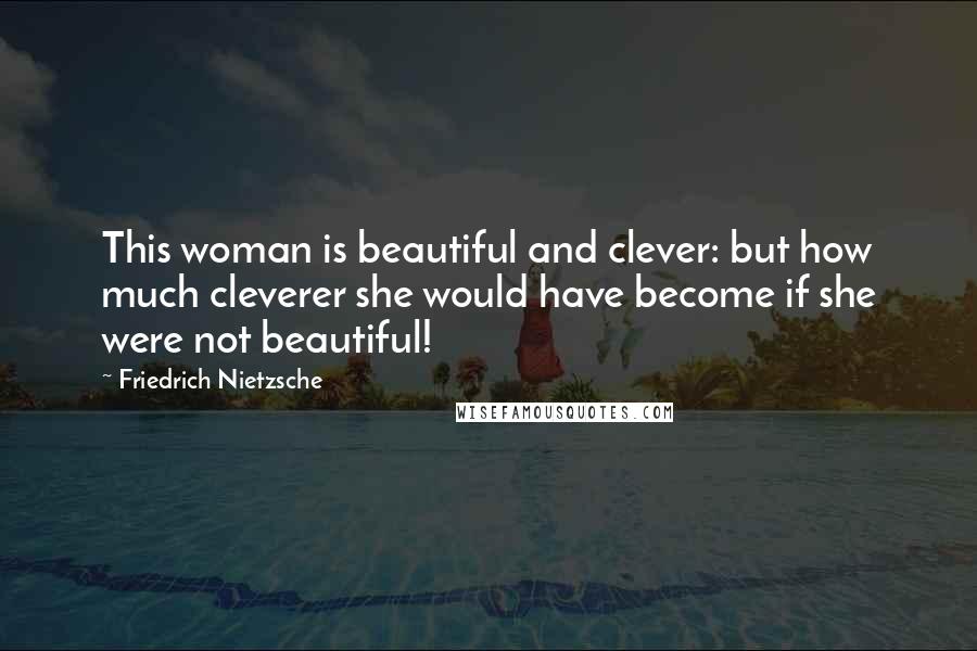 Friedrich Nietzsche Quotes: This woman is beautiful and clever: but how much cleverer she would have become if she were not beautiful!