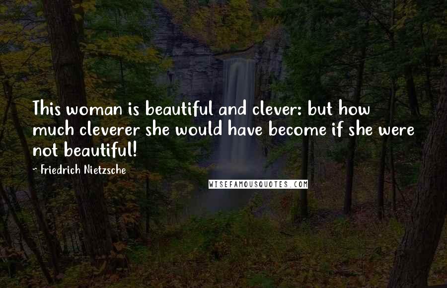 Friedrich Nietzsche Quotes: This woman is beautiful and clever: but how much cleverer she would have become if she were not beautiful!