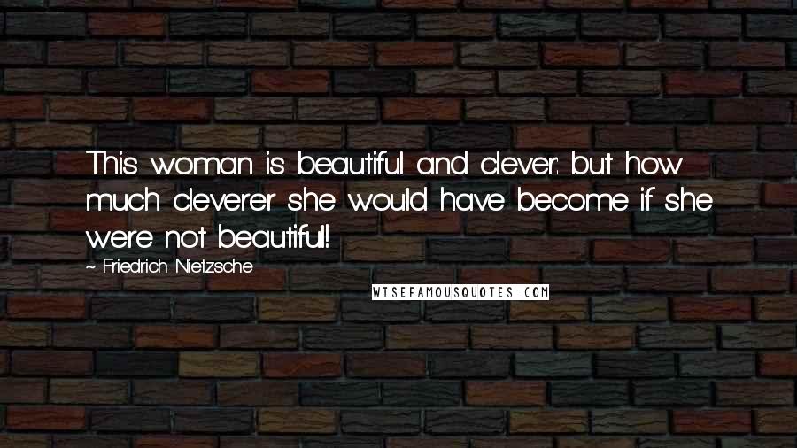 Friedrich Nietzsche Quotes: This woman is beautiful and clever: but how much cleverer she would have become if she were not beautiful!