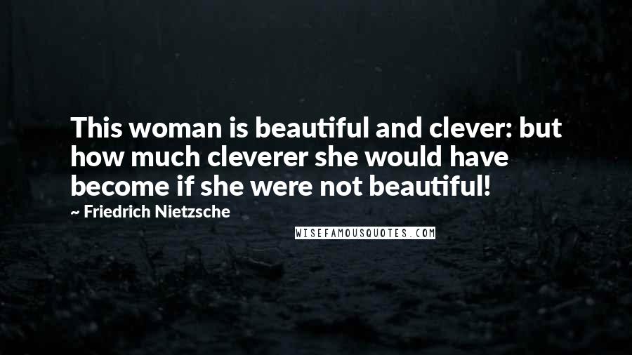 Friedrich Nietzsche Quotes: This woman is beautiful and clever: but how much cleverer she would have become if she were not beautiful!