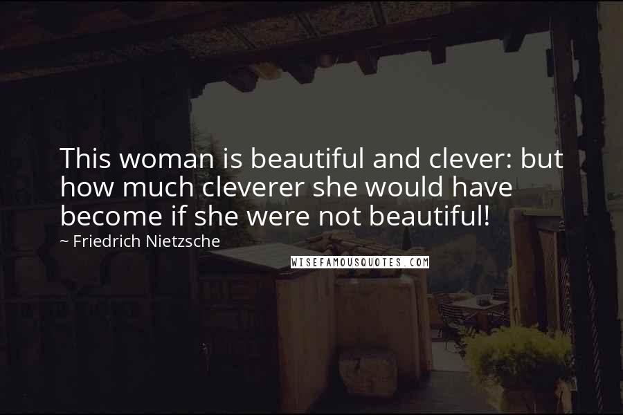 Friedrich Nietzsche Quotes: This woman is beautiful and clever: but how much cleverer she would have become if she were not beautiful!