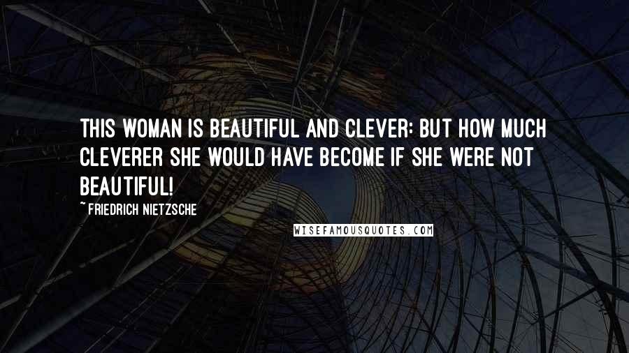 Friedrich Nietzsche Quotes: This woman is beautiful and clever: but how much cleverer she would have become if she were not beautiful!