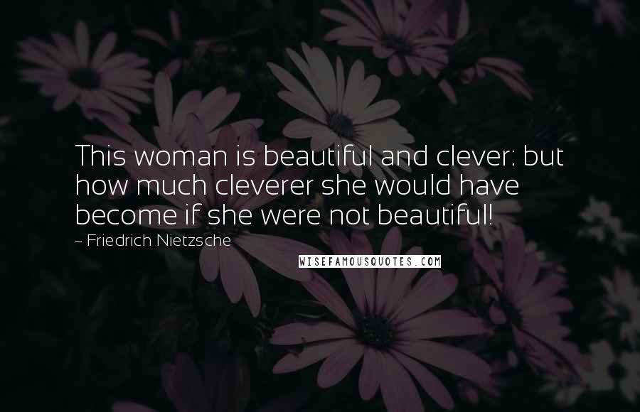 Friedrich Nietzsche Quotes: This woman is beautiful and clever: but how much cleverer she would have become if she were not beautiful!