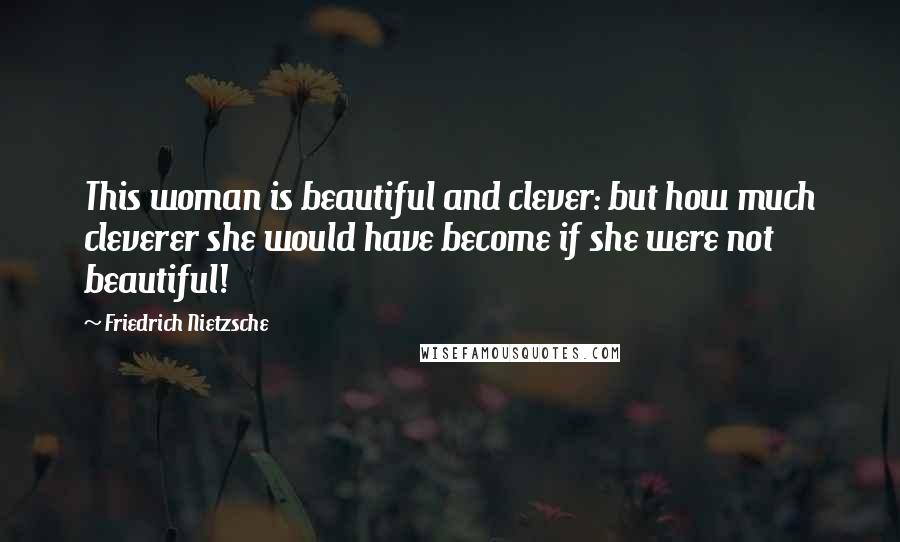 Friedrich Nietzsche Quotes: This woman is beautiful and clever: but how much cleverer she would have become if she were not beautiful!