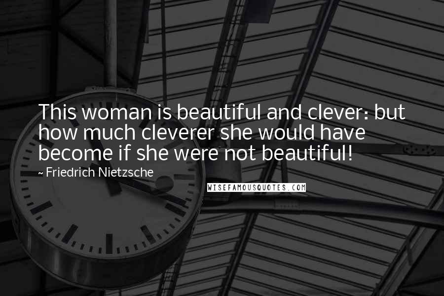 Friedrich Nietzsche Quotes: This woman is beautiful and clever: but how much cleverer she would have become if she were not beautiful!
