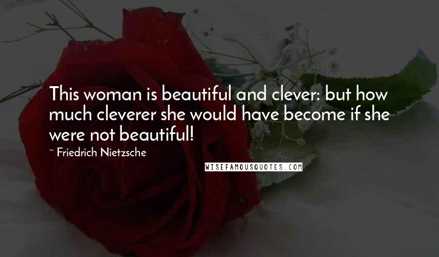 Friedrich Nietzsche Quotes: This woman is beautiful and clever: but how much cleverer she would have become if she were not beautiful!