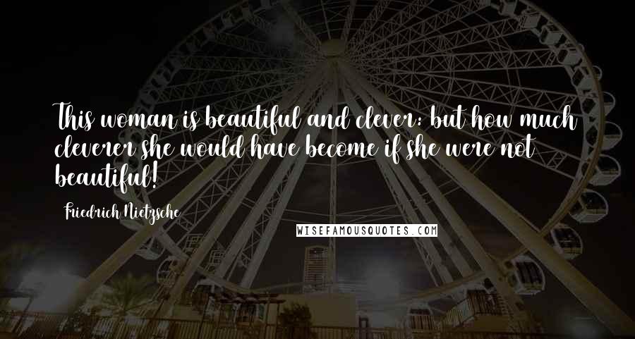 Friedrich Nietzsche Quotes: This woman is beautiful and clever: but how much cleverer she would have become if she were not beautiful!