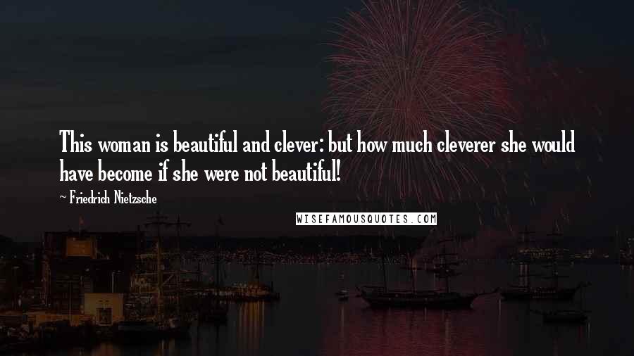 Friedrich Nietzsche Quotes: This woman is beautiful and clever: but how much cleverer she would have become if she were not beautiful!