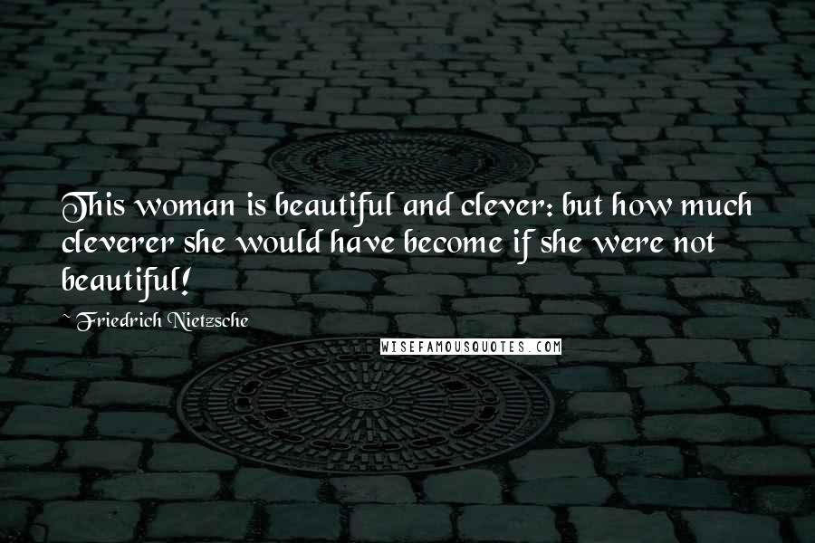 Friedrich Nietzsche Quotes: This woman is beautiful and clever: but how much cleverer she would have become if she were not beautiful!