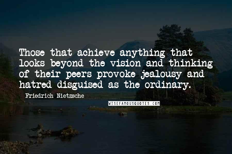 Friedrich Nietzsche Quotes: Those that achieve anything that looks beyond the vision and thinking of their peers provoke jealousy and hatred disguised as the ordinary.