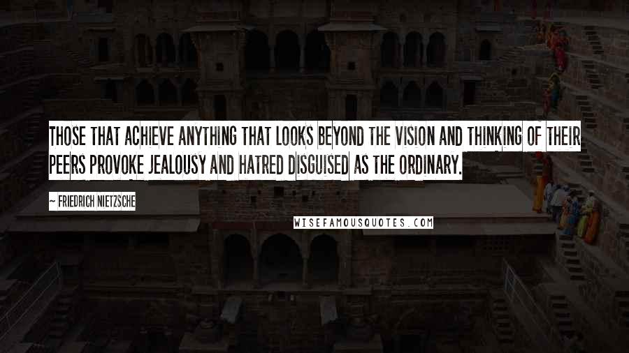 Friedrich Nietzsche Quotes: Those that achieve anything that looks beyond the vision and thinking of their peers provoke jealousy and hatred disguised as the ordinary.